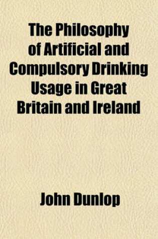 Cover of The Philosophy of Artificial and Compulsory Drinking Usage in Great Britain and Ireland; Containing the Characteristic, and Exclusively National, Convivial Laws of British Society
