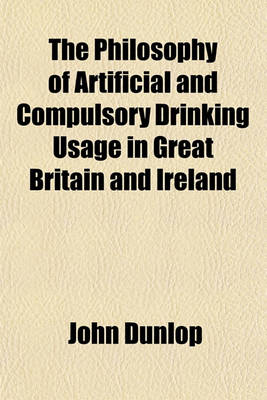 Book cover for The Philosophy of Artificial and Compulsory Drinking Usage in Great Britain and Ireland; Containing the Characteristic, and Exclusively National, Convivial Laws of British Society