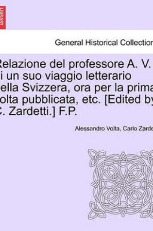 Cover of Relazione del Professore A. V. Di Un Suo Viaggio Letterario Nella Svizzera, Ora Per La Prima VOLTA Pubblicata, Etc. [edited by C. Zardetti.] F.P.