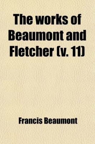 Cover of The Works of Beaumont and Fletcher (Volume 11); In Fourteen Volumes with an Introduction and Explanatory Notes