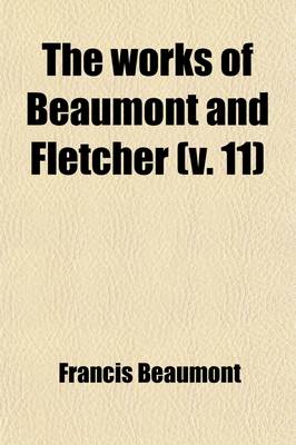 Book cover for The Works of Beaumont and Fletcher (Volume 11); In Fourteen Volumes with an Introduction and Explanatory Notes