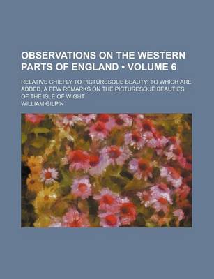 Book cover for Observations on the Western Parts of England (Volume 6); Relative Chiefly to Picturesque Beauty to Which Are Added, a Few Remarks on the Picturesque Beauties of the Isle of Wight