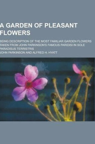 Cover of A Garden of Pleasant Flowers; Being Description of the Most Familiar Garden Flowers Taken from John Parkinson's Famous Paridisi in Sole Paradisus Te