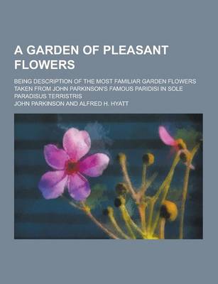 Book cover for A Garden of Pleasant Flowers; Being Description of the Most Familiar Garden Flowers Taken from John Parkinson's Famous Paridisi in Sole Paradisus Te