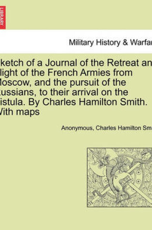Cover of Sketch of a Journal of the Retreat and Flight of the French Armies from Moscow, and the Pursuit of the Russians, to Their Arrival on the Vistula. by Charles Hamilton Smith. with Maps