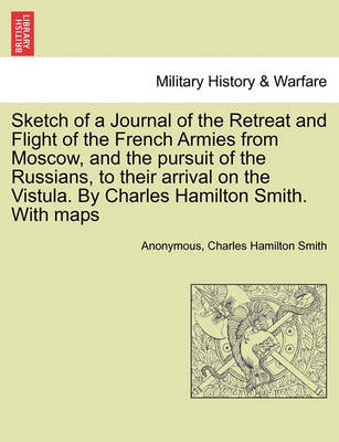 Book cover for Sketch of a Journal of the Retreat and Flight of the French Armies from Moscow, and the Pursuit of the Russians, to Their Arrival on the Vistula. by Charles Hamilton Smith. with Maps
