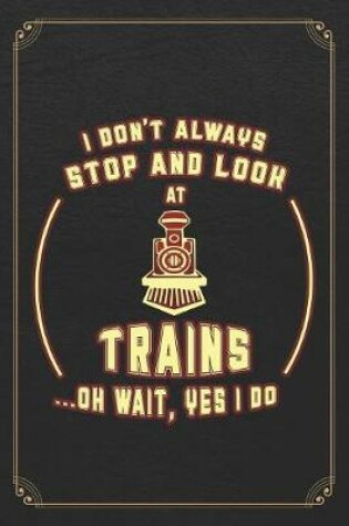 Cover of I Don't Always Stop And Look At Trains...Oh Wait, Yes I Do