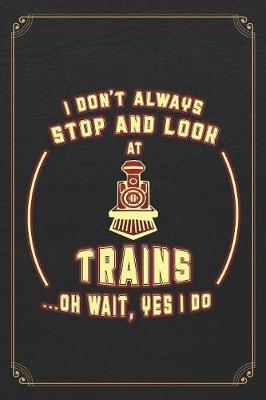 Book cover for I Don't Always Stop And Look At Trains...Oh Wait, Yes I Do