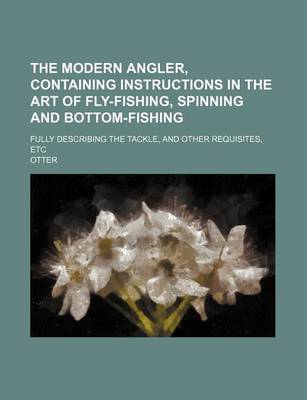 Book cover for The Modern Angler, Containing Instructions in the Art of Fly-Fishing, Spinning and Bottom-Fishing; Fully Describing the Tackle, and Other Requisites, Etc