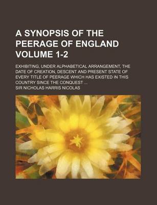 Book cover for A Synopsis of the Peerage of England Volume 1-2; Exhibiting, Under Alphabetical Arrangement, the Date of Creation, Descent and Present State of Every Title of Peerage Which Has Existed in This Country Since the Conquest ...