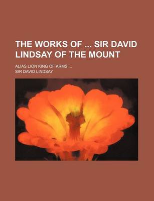 Book cover for The Works of Sir David Lindsay of the Mount; Alias Lion King of Arms