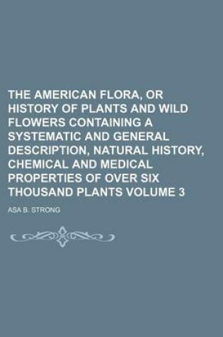 Cover of The American Flora, or History of Plants and Wild Flowers Containing a Systematic and General Description, Natural History, Chemical and Medical Properties of Over Six Thousand Plants Volume 3