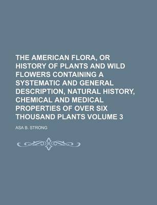 Book cover for The American Flora, or History of Plants and Wild Flowers Containing a Systematic and General Description, Natural History, Chemical and Medical Properties of Over Six Thousand Plants Volume 3