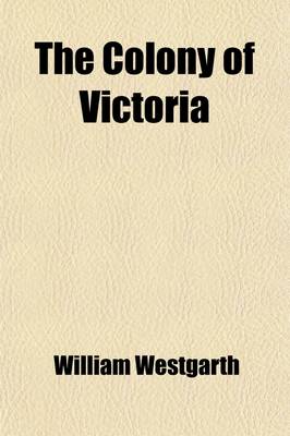 Book cover for The Colony of Victoria; Its History, Commerce, and Gold Mining Its Social and Political Institutions Down to the End of 1863. with Remarks, Incidental and Comparative, Upon the Other Australian Colonies