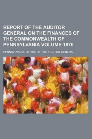 Cover of Report of the Auditor General on the Finances of the Commonwealth of Pennsylvania Volume 1870