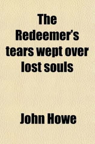 Cover of The Redeemer's Tears Wept Over Lost Souls; And Two Discourses, on Self-Dedication, and on Yielding Ourselves to God
