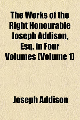 Book cover for The Works of the Right Honourable Joseph Addison, Esq. in Four Volumes (Volume 1)