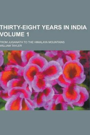 Cover of Thirty-Eight Years in India; From Juganath to the Himalaya Mountains Volume 1