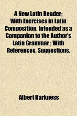 Cover of A New Latin Reader; With Exercises in Latin Composition, Intended as a Companion to the Author's Latin Grammar; With References, Suggestions,