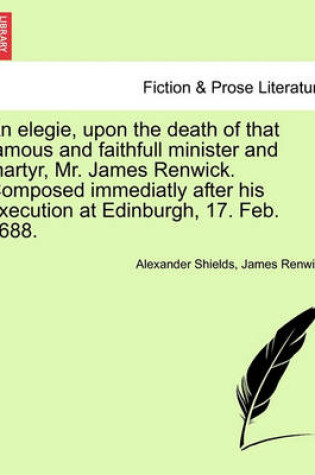 Cover of An Elegie, Upon the Death of That Famous and Faithfull Minister and Martyr, Mr. James Renwick. Composed Immediatly After His Execution at Edinburgh, 17. Feb. 1688.