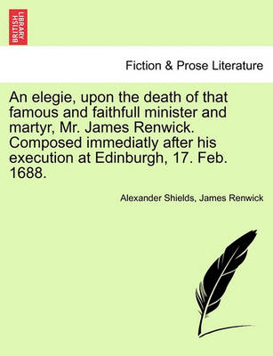 Book cover for An Elegie, Upon the Death of That Famous and Faithfull Minister and Martyr, Mr. James Renwick. Composed Immediatly After His Execution at Edinburgh, 17. Feb. 1688.