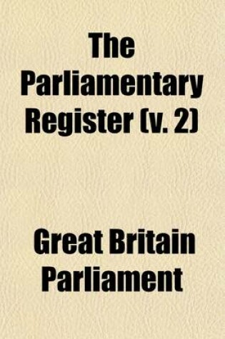 Cover of The Parliamentary Register; Or an Impartial Report of the Debates That Have Occured in the Two Houses of Parliament Volume 2