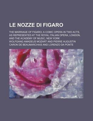 Book cover for Le Nozze Di Figaro; The Marriage of Figaro a Comic Opera in Two Acts, as Represented at the Royal Italian Opera, London, and the Academy of Music, New York