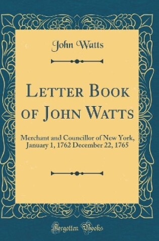 Cover of Letter Book of John Watts: Merchant and Councillor of New York, January 1, 1762 December 22, 1765 (Classic Reprint)