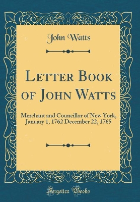 Book cover for Letter Book of John Watts: Merchant and Councillor of New York, January 1, 1762 December 22, 1765 (Classic Reprint)