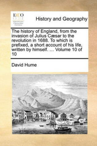 Cover of The history of England, from the invasion of Julius Caesar to the revolution in 1688. To which is prefixed, a short account of his life, written by himself. ... Volume 10 of 10