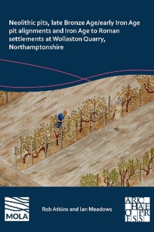 Cover of Neolithic Pits, Late Bronze Age/Early Iron Age Pit Alignments and Iron Age to Roman Settlements at Wollaston Quarry, Northamptonshire