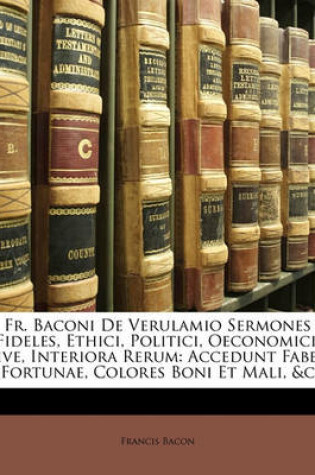Cover of Fr. Baconi de Verulamio Sermones Fideles, Ethici, Politici, Oeconomici, Sive, Interiora Rerum