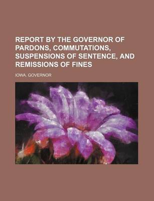 Book cover for Report by the Governor of Pardons, Commutations, Suspensions of Sentence, and Remissions of Fines