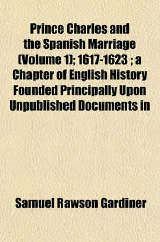Cover of Prince Charles and the Spanish Marriage (Volume 1); 1617-1623; A Chapter of English History Founded Principally Upon Unpublished Documents in