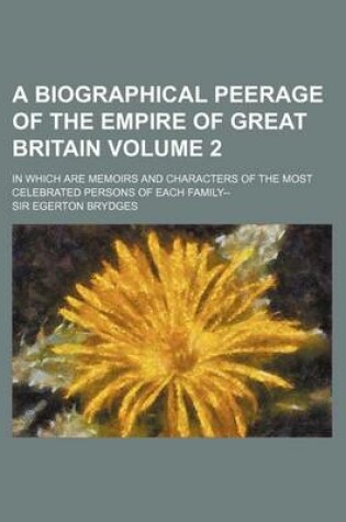 Cover of A Biographical Peerage of the Empire of Great Britain Volume 2; In Which Are Memoirs and Characters of the Most Celebrated Persons of Each Family--