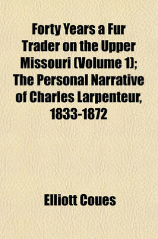 Cover of Forty Years a Fur Trader on the Upper Missouri (Volume 1); The Personal Narrative of Charles Larpenteur, 1833-1872