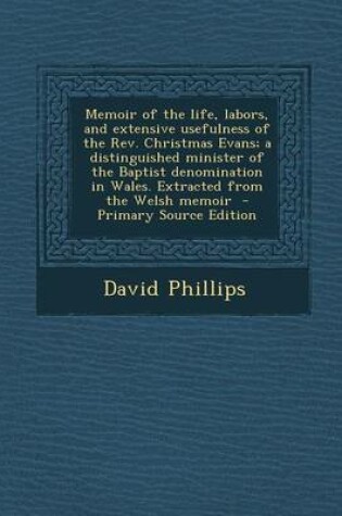 Cover of Memoir of the Life, Labors, and Extensive Usefulness of the REV. Christmas Evans; A Distinguished Minister of the Baptist Denomination in Wales. Extracted from the Welsh Memoir - Primary Source Edition