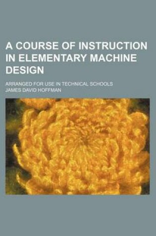 Cover of A Course of Instruction in Elementary Machine Design; Arranged for Use in Technical Schools