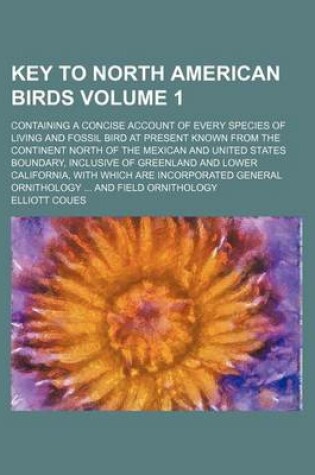 Cover of Key to North American Birds Volume 1; Containing a Concise Account of Every Species of Living and Fossil Bird at Present Known from the Continent North of the Mexican and United States Boundary, Inclusive of Greenland and Lower California, with Which Are