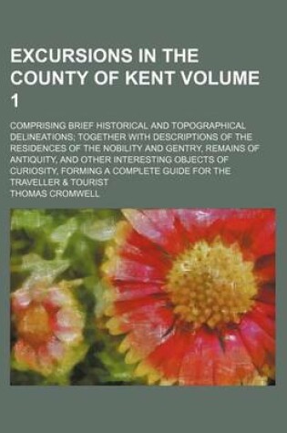 Cover of Excursions in the County of Kent Volume 1; Comprising Brief Historical and Topographical Delineations; Together with Descriptions of the Residences of the Nobility and Gentry, Remains of Antiquity, and Other Interesting Objects of Curiosity, Forming a Comp