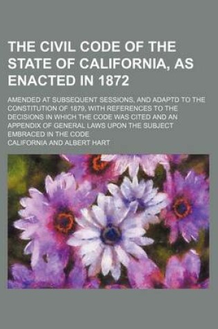 Cover of The Civil Code of the State of California, as Enacted in 1872; Amended at Subsequent Sessions, and Adaptd to the Constitution of 1879, with References to the Decisions in Which the Code Was Cited and an Appendix of General Laws Upon the Subject Embraced in the