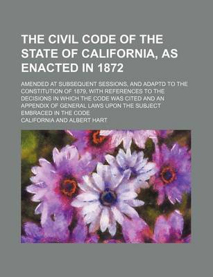 Book cover for The Civil Code of the State of California, as Enacted in 1872; Amended at Subsequent Sessions, and Adaptd to the Constitution of 1879, with References to the Decisions in Which the Code Was Cited and an Appendix of General Laws Upon the Subject Embraced in the