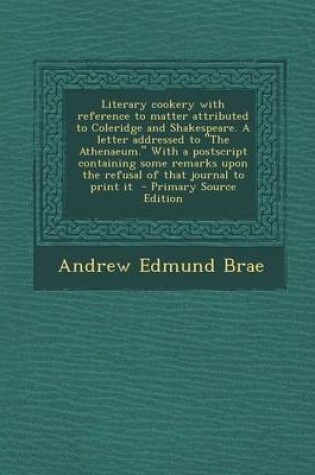 Cover of Literary Cookery with Reference to Matter Attributed to Coleridge and Shakespeare. a Letter Addressed to the Athenaeum. with a PostScript Containing Some Remarks Upon the Refusal of That Journal to Print It