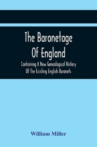 Cover of The Baronetage Of England, Containing A New Genealogical History Of The Existing English Baronets, And Baronets Of Great Britain, And Of The United Kingdom, From The Institution Of The Order In 1611 To The Last Creation