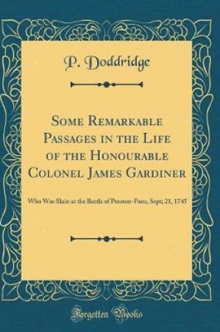 Cover of Some Remarkable Passages in the Life of the Honourable Colonel James Gardiner: Who Was Slain at the Battle of Preston-Pans, Sept; 21, 1745 (Classic Reprint)