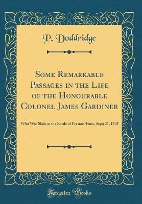 Book cover for Some Remarkable Passages in the Life of the Honourable Colonel James Gardiner: Who Was Slain at the Battle of Preston-Pans, Sept; 21, 1745 (Classic Reprint)