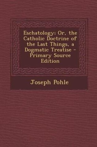 Cover of Eschatology; Or, the Catholic Doctrine of the Last Things, a Dogmatic Treatise - Primary Source Edition