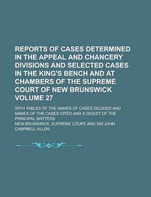 Book cover for Reports of Cases Determined in the Appeal and Chancery Divisions and Selected Cases in the King's Bench and at Chambers of the Supreme Court of New Brunswick; With Tables of the Names of Cases Decided and Names of the Cases Volume 27