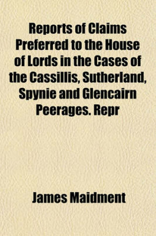 Cover of Reports of Claims Preferred to the House of Lords in the Cases of the Cassillis, Sutherland, Spynie and Glencairn Peerages. Repr