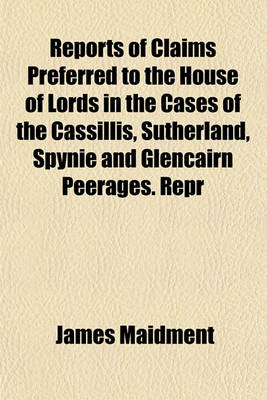 Book cover for Reports of Claims Preferred to the House of Lords in the Cases of the Cassillis, Sutherland, Spynie and Glencairn Peerages. Repr